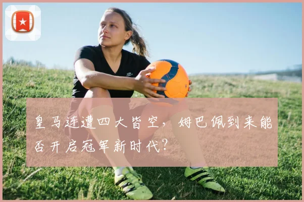 皇马连遭四大皆空,姆巴佩到来能否开启冠军新时代?