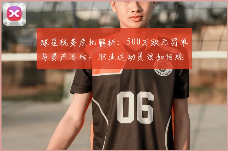 球星税务危机解析：500万欧元罚单与资产冻结，职业运动员该如何规避风险？