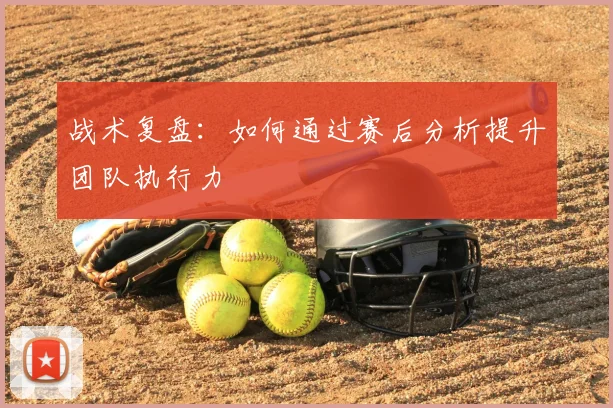 战术复盘:如何通过赛后分析提升团队执行力
