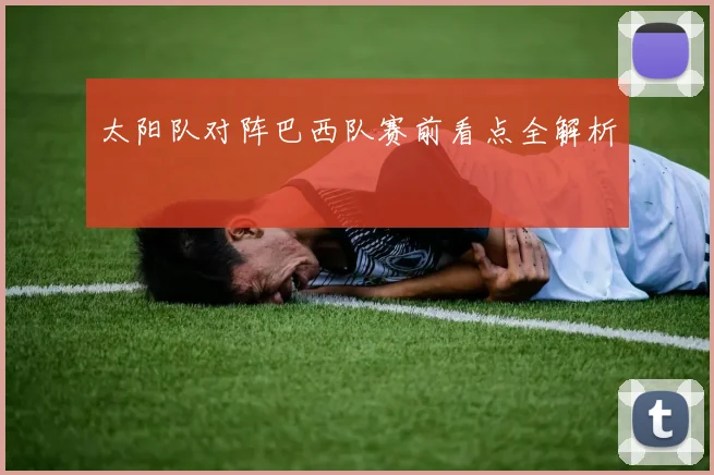 太阳队对阵巴西队赛前看点全解析