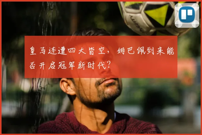 皇马连遭四大皆空，姆巴佩到来能否开启冠军新时代？