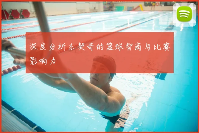 深度分析东契奇的篮球智商与比赛影响力