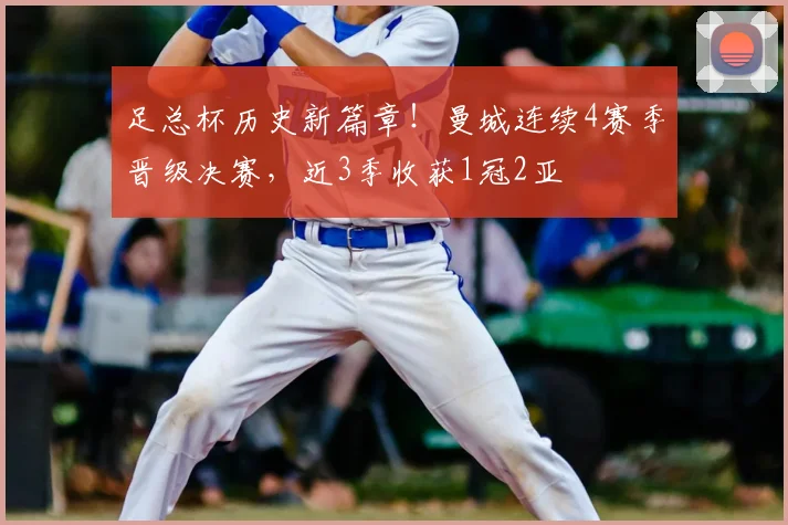 足总杯历史新篇章!曼城连续4赛季晋级决赛,近3季收获1冠2亚
