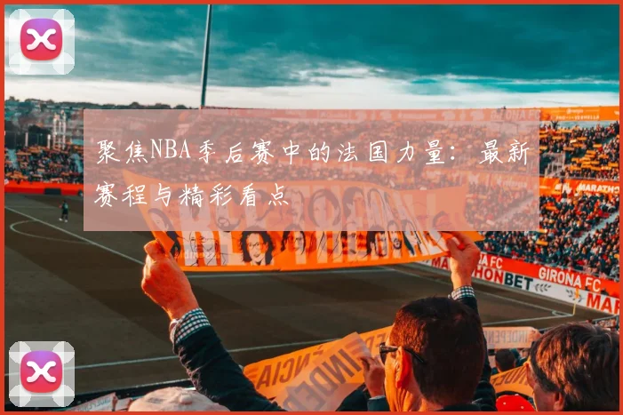 聚焦NBA季后赛中的法国力量:最新赛程与精彩看点