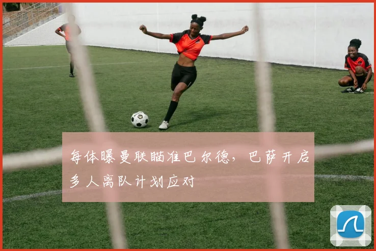 每体曝曼联瞄准巴尔德,巴萨开启多人离队计划应对