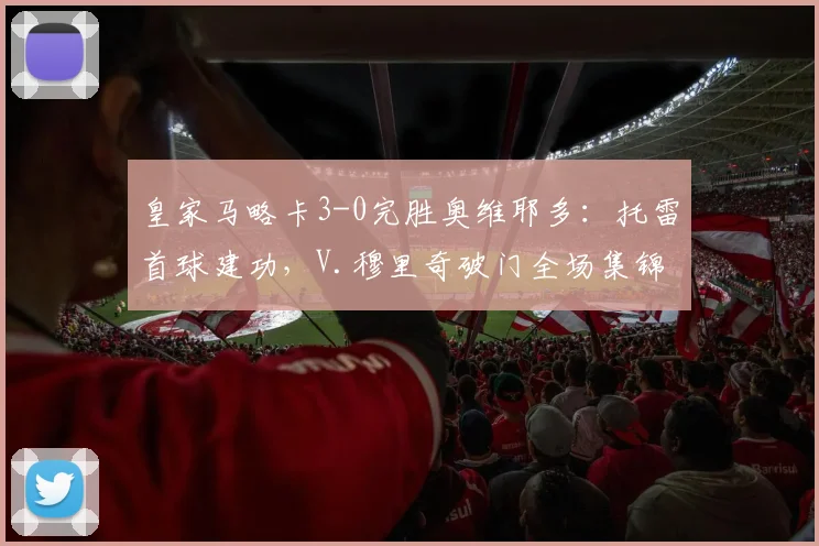 皇家马略卡3-0完胜奥维耶多:托雷首球建功,V.穆里奇破门全场集锦