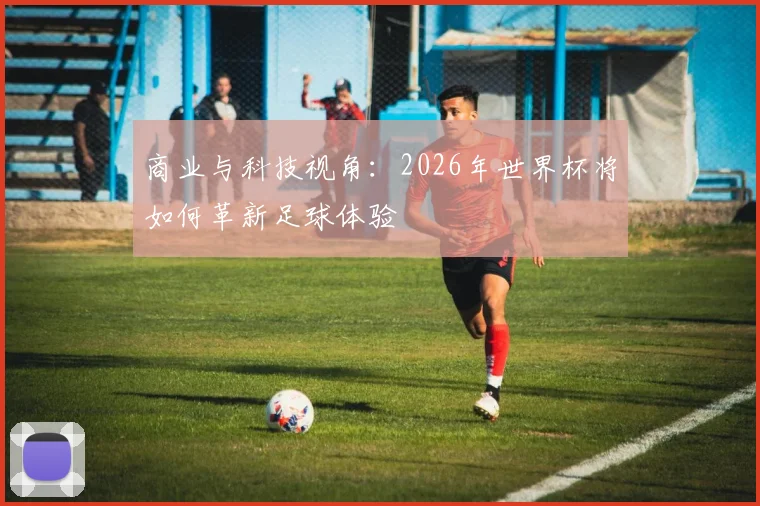 商业与科技视角：2026年世界杯将如何革新足球体验