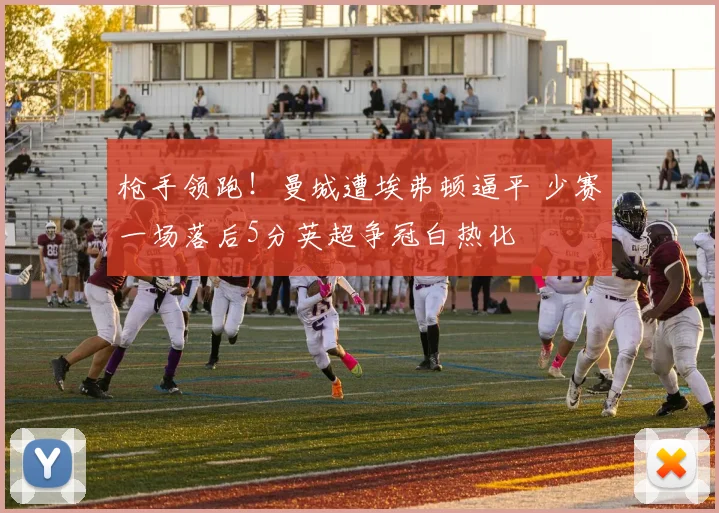 枪手领跑!曼城遭埃弗顿逼平 少赛一场落后5分英超争冠白热化
