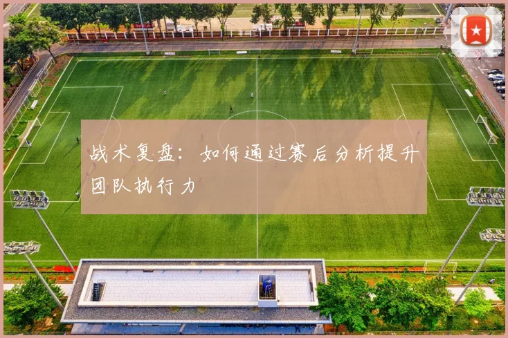 战术复盘：如何通过赛后分析提升团队执行力