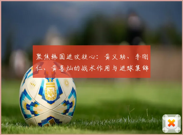 聚焦韩国进攻核心：黄义助、李刚仁、黄喜灿的战术作用与进球集锦