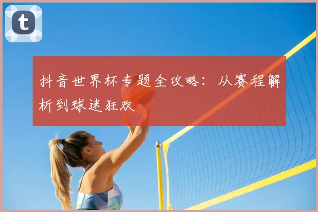 抖音世界杯专题全攻略：从赛程解析到球迷狂欢