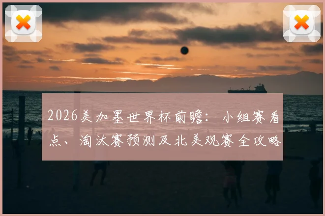 2026美加墨世界杯前瞻：小组赛看点、淘汰赛预测及北美观赛全攻略