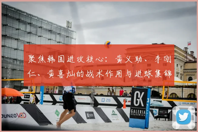 聚焦韩国进攻核心：黄义助、李刚仁、黄喜灿的战术作用与进球集锦