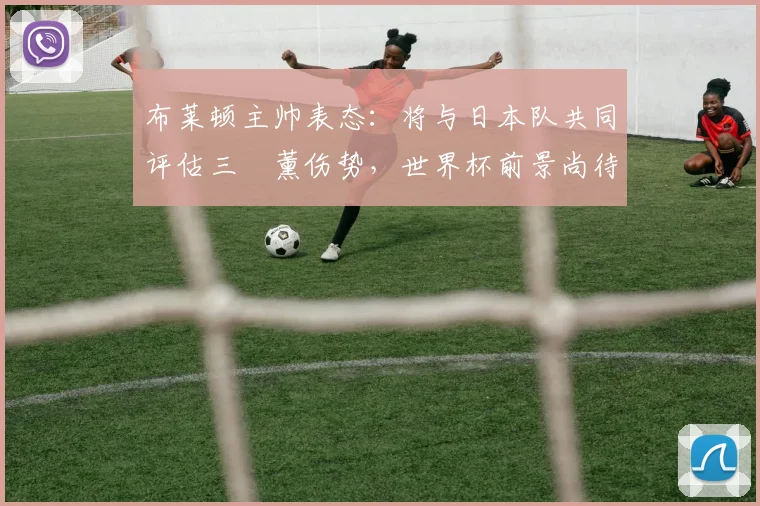 布莱顿主帅表态:将与日本队共同评估三笘薰伤势,世界杯前景尚待观察
