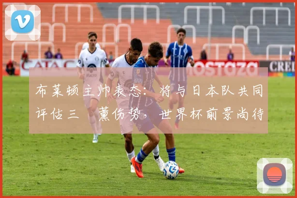 布莱顿主帅表态：将与日本队共同评估三笘薰伤势，世界杯前景尚待观察