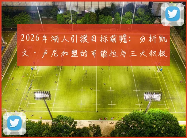 2026年湖人引援目标前瞻：分析凯文·卢尼加盟的可能性与三大积极影响