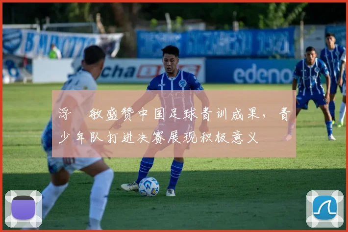 浮嶋敏盛赞中国足球青训成果，青少年队打进决赛展现积极意义